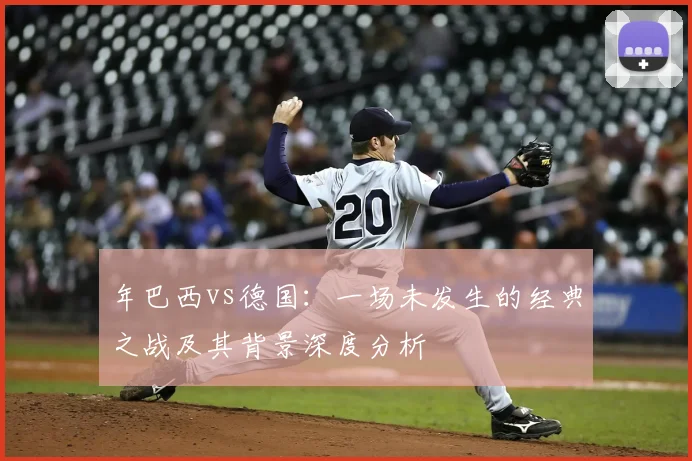 年巴西vs德国:一场未发生的经典之战及其背景深度分析