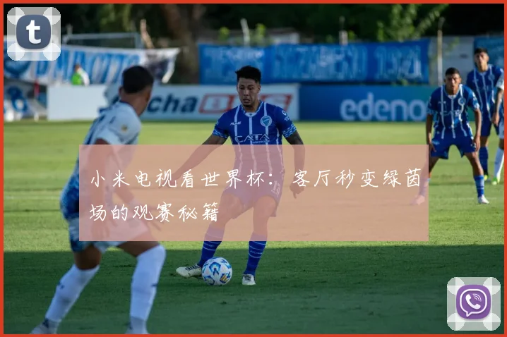 小米电视看世界杯:客厅秒变绿茵场的观赛秘籍