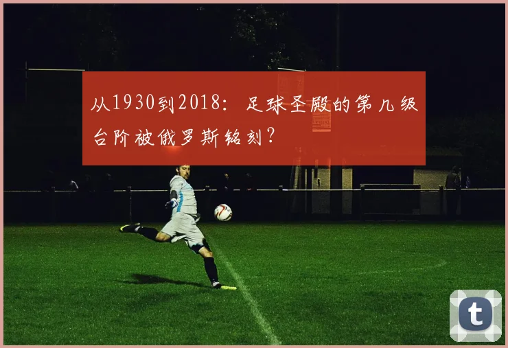 从1930到2018：足球圣殿的第几级台阶被俄罗斯铭刻？