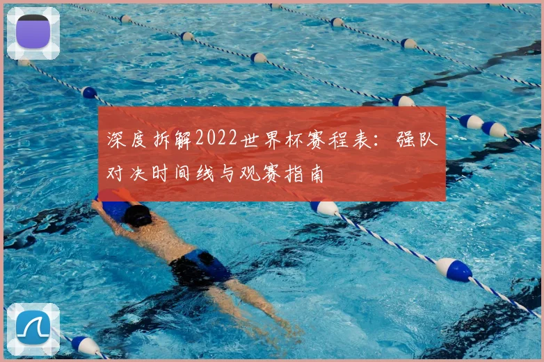 深度拆解2022世界杯赛程表:强队对决时间线与观赛指南