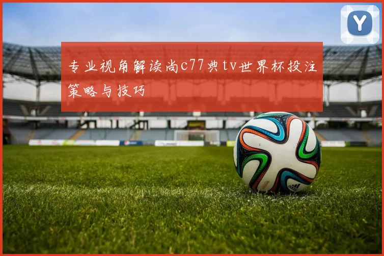 专业视角解读尚c77典tv世界杯投注策略与技巧