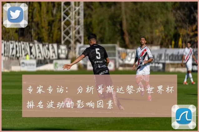 专家专访：分析哥斯达黎加世界杯排名波动的影响因素