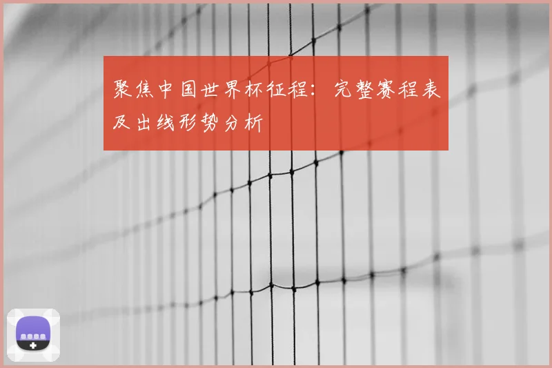 聚焦中国世界杯征程:完整赛程表及出线形势分析
