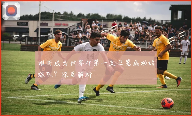 谁将成为世界杯第一支卫冕成功的球队？深度解析
