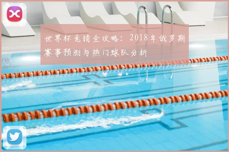 世界杯竞猜全攻略:2018年俄罗斯赛事预测与热门球队分析