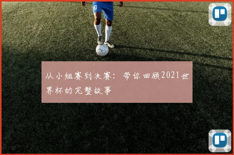 从小组赛到决赛:带你回顾2021世界杯的完整故事