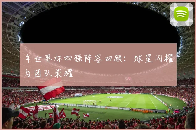 年世界杯四强阵容回顾：球星闪耀与团队荣耀