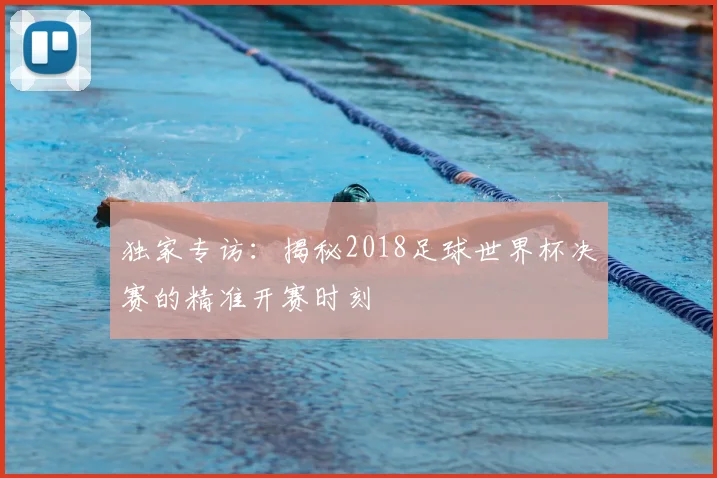 独家专访:揭秘2018足球世界杯决赛的精准开赛时刻