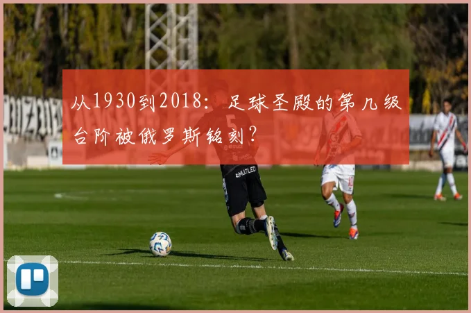 从1930到2018:足球圣殿的第几级台阶被俄罗斯铭刻?