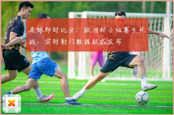 足球即时比分:欧洲杯小组赛生死战,实时射门数据权威发布