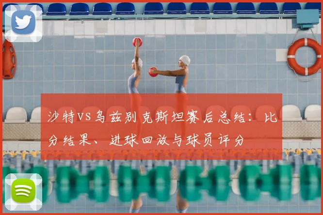 沙特vs乌兹别克斯坦赛后总结：比分结果、进球回放与球员评分