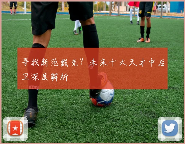 寻找新范戴克？未来十大天才中后卫深度解析