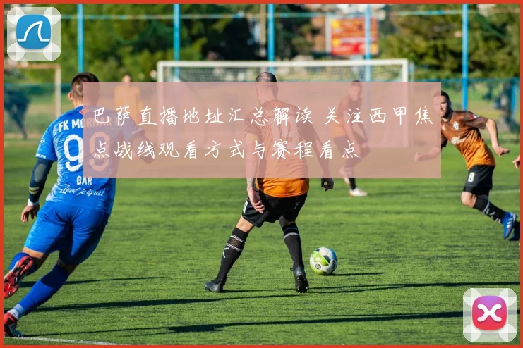巴萨直播地址汇总解读 关注西甲焦点战线观看方式与赛程看点
