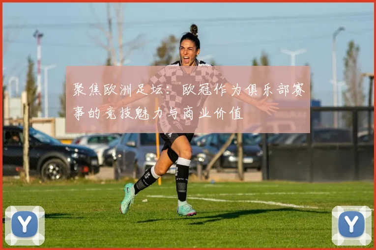 聚焦欧洲足坛:欧冠作为俱乐部赛事的竞技魅力与商业价值
