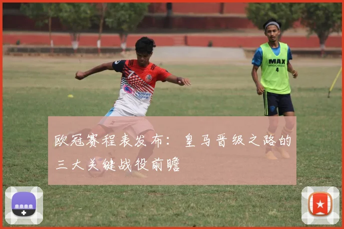 欧冠赛程表发布：皇马晋级之路的三大关键战役前瞻