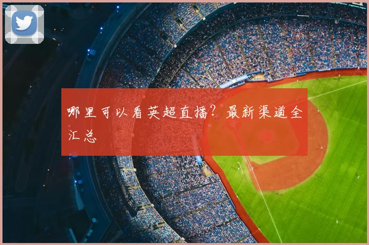 哪里可以看英超直播？最新渠道全汇总