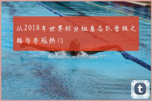 从2018年世界杯分组看各队晋级之路与夺冠热门