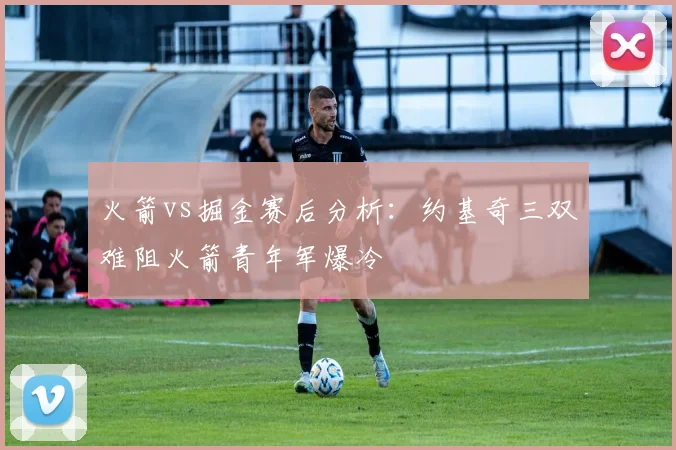 火箭vs掘金赛后分析：约基奇三双难阻火箭青年军爆冷