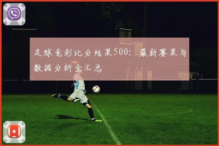 足球竞彩比分结果500：最新赛果与数据分析全汇总