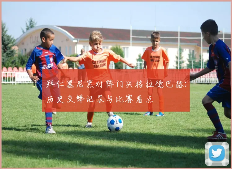 拜仁慕尼黑对阵门兴格拉德巴赫：历史交锋记录与比赛看点