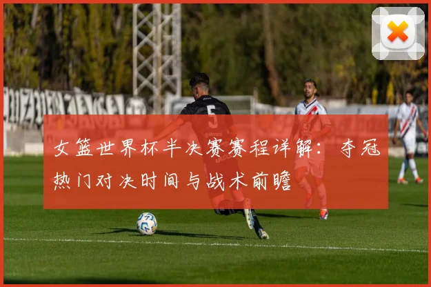 女篮世界杯半决赛赛程详解：夺冠热门对决时间与战术前瞻