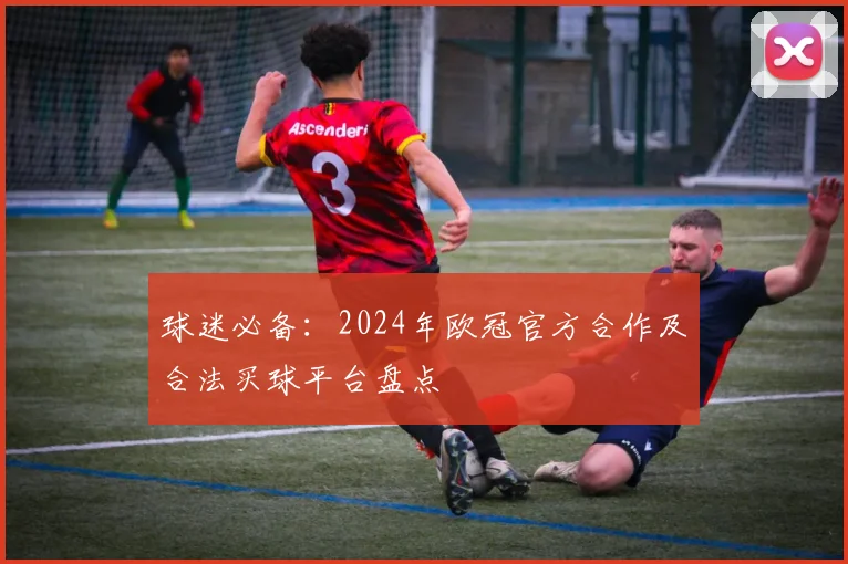 球迷必备：2024年欧冠官方合作及合法买球平台盘点