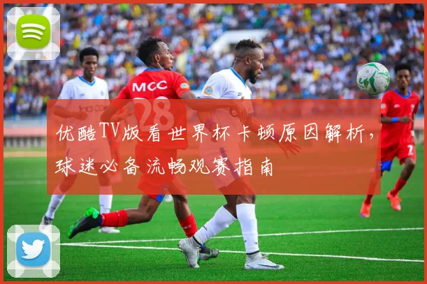 优酷TV版看世界杯卡顿原因解析，球迷必备流畅观赛指南