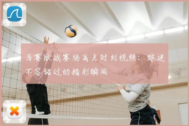 马赛欧战赛场高光时刻视频：球迷不容错过的精彩瞬间