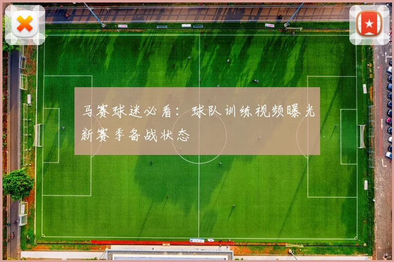 马赛球迷必看:球队训练视频曝光新赛季备战状态