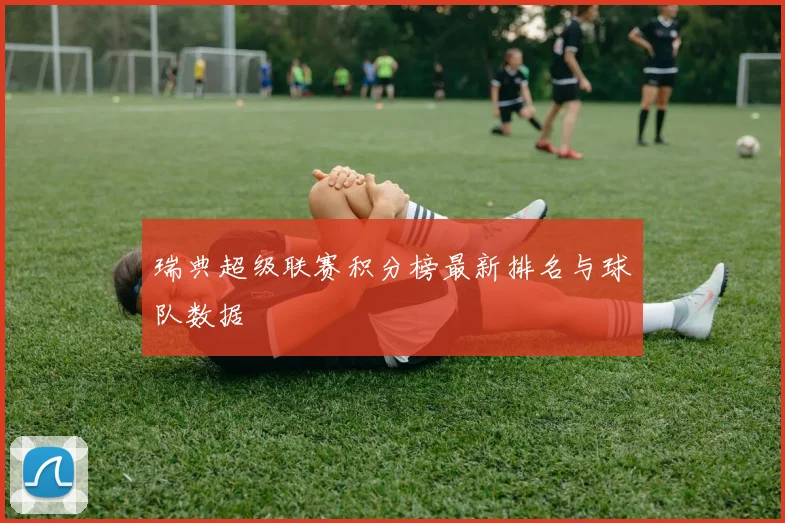瑞典超级联赛积分榜最新排名与球队数据