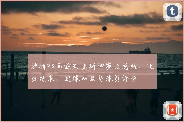 沙特vs乌兹别克斯坦赛后总结:比分结果、进球回放与球员评分