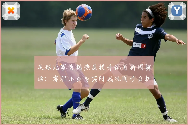 足球比赛直播热度提升体育新闻解读:赛程比分与实时战况同步分析