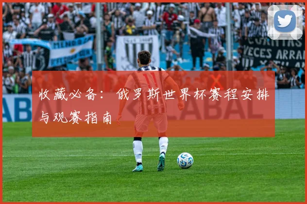 收藏必备：俄罗斯世界杯赛程安排与观赛指南