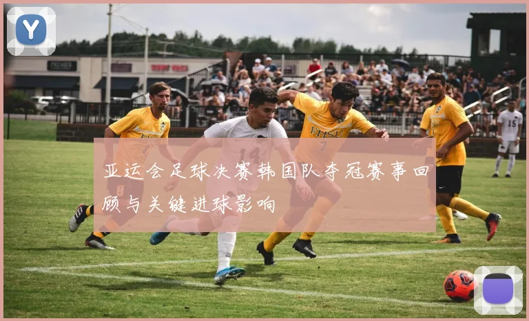 亚运会足球决赛韩国队夺冠赛事回顾与关键进球影响