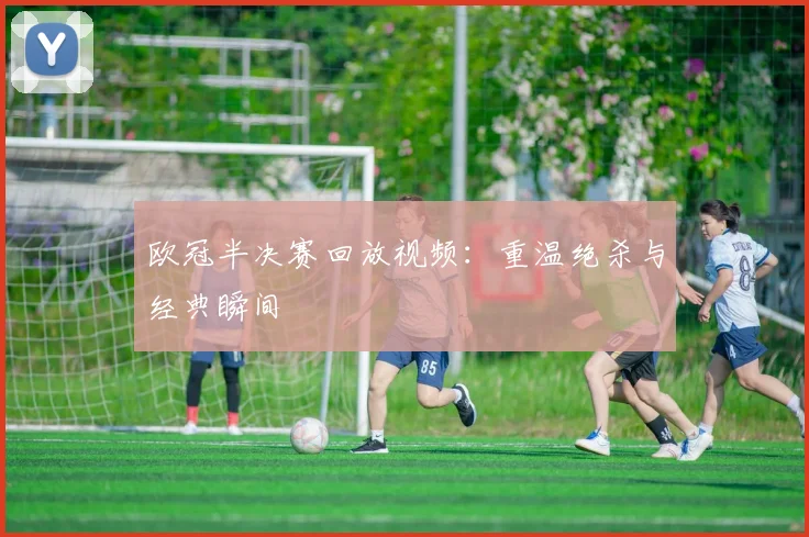 欧冠半决赛回放视频：重温绝杀与经典瞬间