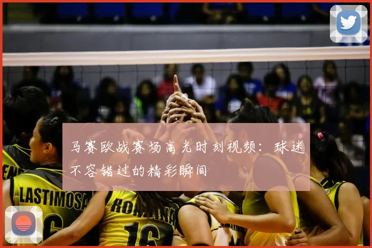 马赛欧战赛场高光时刻视频:球迷不容错过的精彩瞬间