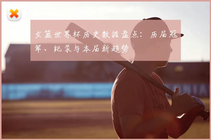 女篮世界杯历史数据盘点：历届冠军、纪录与本届新趋势