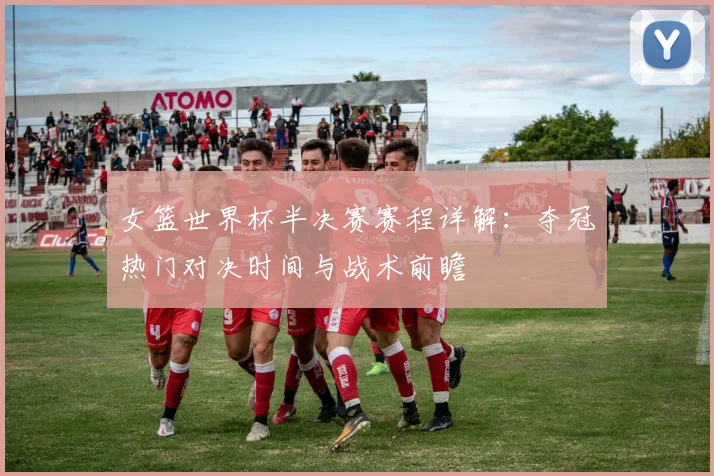 女篮世界杯半决赛赛程详解：夺冠热门对决时间与战术前瞻