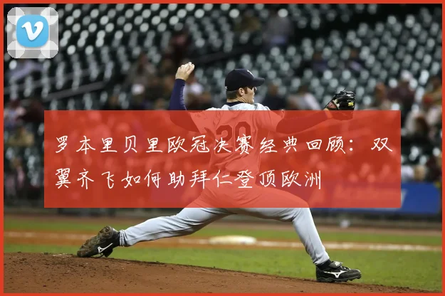 罗本里贝里欧冠决赛经典回顾：双翼齐飞如何助拜仁登顶欧洲