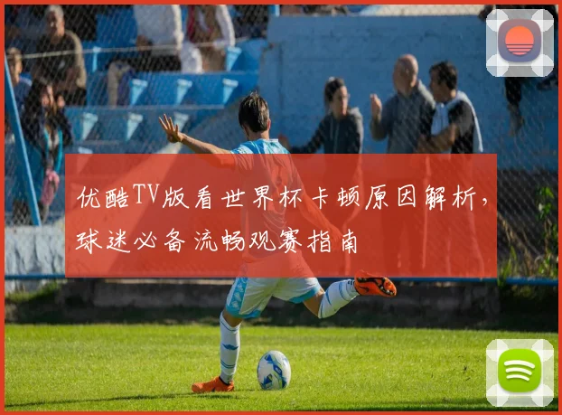 优酷TV版看世界杯卡顿原因解析，球迷必备流畅观赛指南