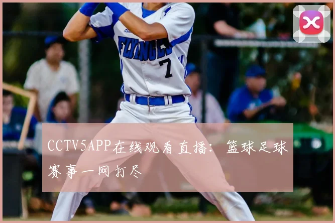 CCTV5APP在线观看直播：篮球足球赛事一网打尽