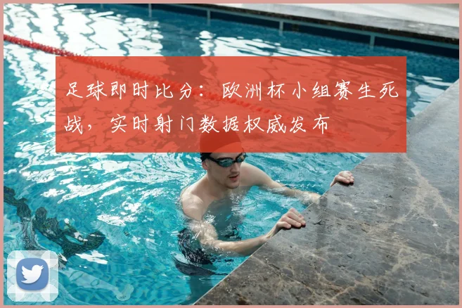 足球即时比分：欧洲杯小组赛生死战，实时射门数据权威发布