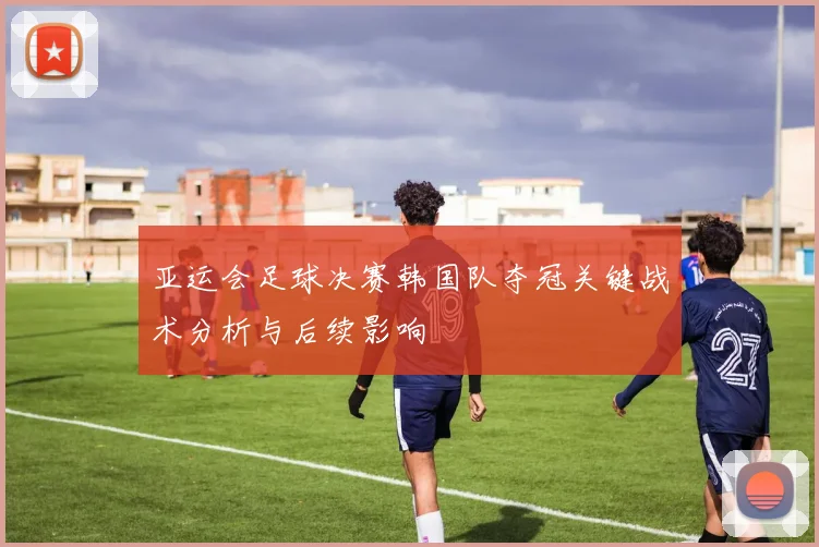 亚运会足球决赛韩国队夺冠关键战术分析与后续影响